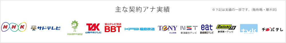 主な契約アナ実績　静岡第一テレビ・山陰中央テレビ・富山テレビ・新潟総合テレビ・福島放送・愛媛朝日テレビ・瀬戸内海放送・東日本放送・佐渡テレビ・ＦＭ富士・ＪＦＮ・インターＦＭ　※実績の一部です。（敬称略・順不同）